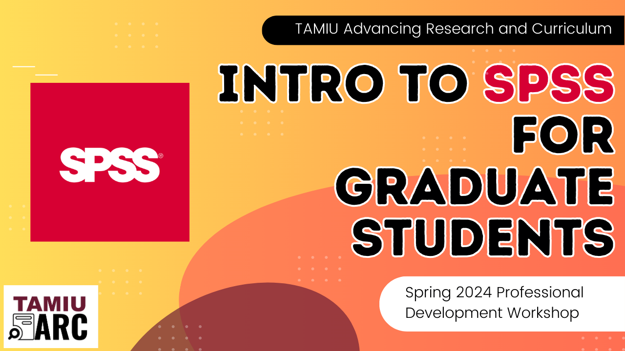 sTAMIU Advancing Research and Cirriculum SPSS Intro to SPSS for graduate students Spring 2024 Professional Development Workshop TAMIU ARC