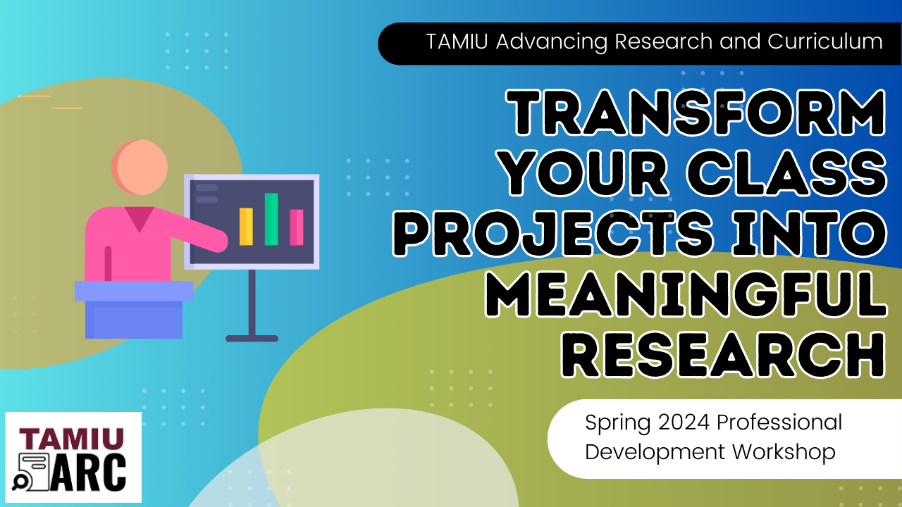 TAMIU Advancing Research and Curriculum Transform Your Class Projects into Meaningful Research Spring 2024 Professional Development Workshop TAMIU ARC